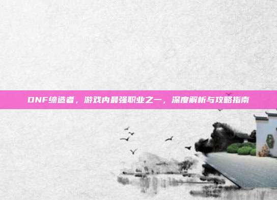 DNF缔造者,游戏内最强职业之一,深度解析与攻略指南-第1张图片-速奇网 DNF缔造者,游戏内最强职业之一,深度解析与攻略指南-第1张图片-速奇网