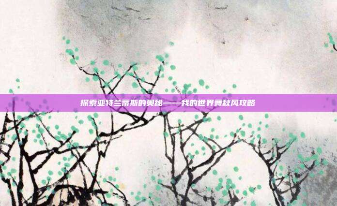 探索亚特兰蒂斯的奥秘——我的世界舞秋风攻略-第1张图片-速奇网 探索亚特兰蒂斯的奥秘——我的世界舞秋风攻略-第1张图片-速奇网