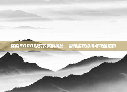 探索5800游戏下载的奥秘,最新游戏资讯与攻略指南-第1张图片-速奇网 探索5800游戏下载的奥秘,最新游戏资讯与攻略指南-第1张图片-速奇网