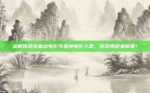 梁朝伟荣获釜山电影节亚洲电影人奖,游戏界迎来新星!-第1张图片-速奇网 梁朝伟荣获釜山电影节亚洲电影人奖,游戏界迎来新星!-第1张图片-速奇网