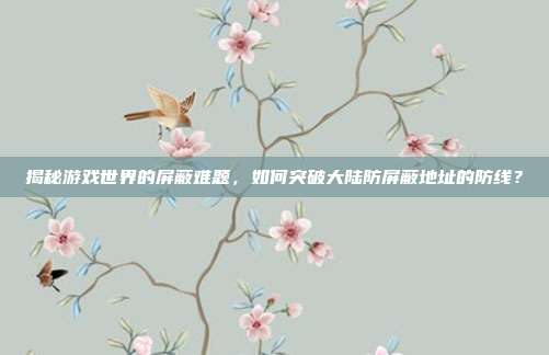 揭秘游戏世界的屏蔽难题,如何突破大陆防屏蔽地址的防线?-第1张图片-速奇网 揭秘游戏世界的屏蔽难题,如何突破大陆防屏蔽地址的防线?-第1张图片-速奇网