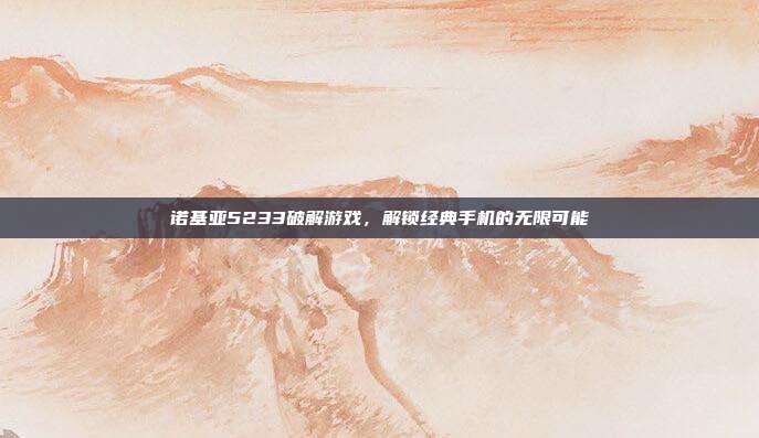 诺基亚5233破解游戏,解锁经典手机的无限可能-第1张图片-速奇网 诺基亚5233破解游戏,解锁经典手机的无限可能-第1张图片-速奇网