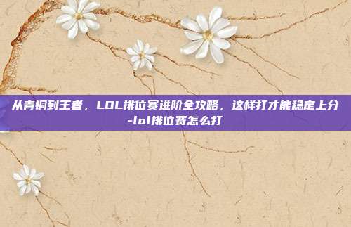 从青铜到王者，LOL排位赛进阶全攻略，这样打才能稳定上分-lol排位赛怎么打-第1张图片-速奇网