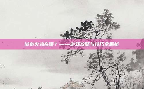 绒布火鸡在哪?——游戏攻略与技巧全解析-第1张图片-速奇网 绒布火鸡在哪?——游戏攻略与技巧全解析-第1张图片-速奇网