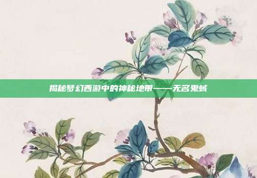 揭秘梦幻西游中的神秘地带——无名鬼蜮-第1张图片-速奇网 揭秘梦幻西游中的神秘地带——无名鬼蜮-第1张图片-速奇网
