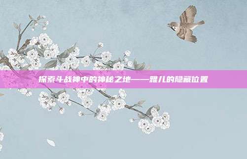 探索斗战神中的神秘之地——雅儿的隐藏位置-第1张图片-速奇网 探索斗战神中的神秘之地——雅儿的隐藏位置-第1张图片-速奇网