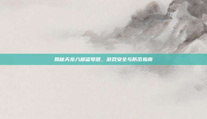 揭秘天龙八部盗号器,游戏安全与防范指南-第1张图片-速奇网 揭秘天龙八部盗号器,游戏安全与防范指南-第1张图片-速奇网