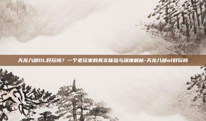 天龙八部OL好玩吗？一个老玩家的真实体验与深度解析-天龙八部ol好玩吗-第1张图片-速奇网