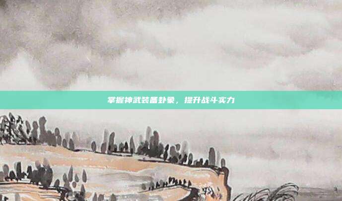 掌握神武装备卦象，提升战斗实力-第1张图片-速奇网