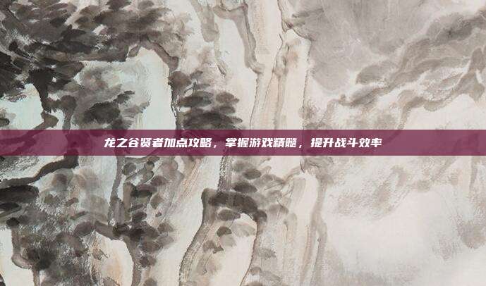 龙之谷贤者加点攻略,掌握游戏精髓,提升战斗效率-第1张图片-速奇网 龙之谷贤者加点攻略,掌握游戏精髓,提升战斗效率-第1张图片-速奇网