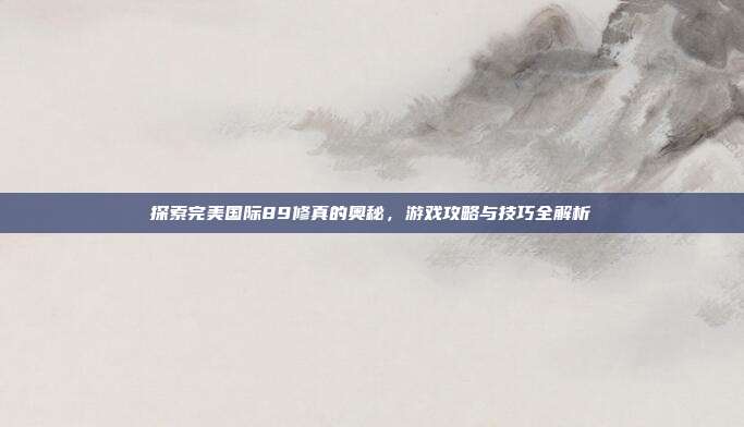 探索完美国际89修真的奥秘，游戏攻略与技巧全解析-第1张图片-速奇网