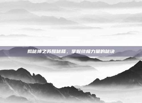 揭秘神之苏醒秘籍,掌握终极力量的秘诀-第1张图片-速奇网 揭秘神之苏醒秘籍,掌握终极力量的秘诀-第1张图片-速奇网