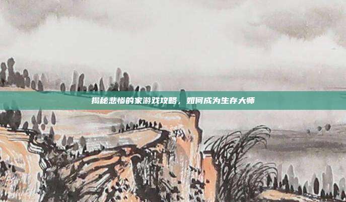 揭秘悲惨的家游戏攻略,如何成为生存大师-第1张图片-速奇网 揭秘悲惨的家游戏攻略,如何成为生存大师-第1张图片-速奇网