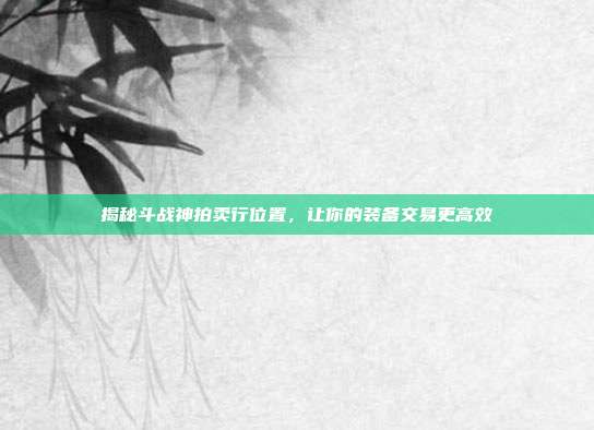 揭秘斗战神拍卖行位置,让你的装备交易更高效-第1张图片-速奇网 揭秘斗战神拍卖行位置,让你的装备交易更高效-第1张图片-速奇网
