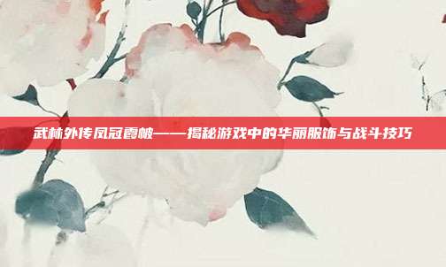 武林外传凤冠霞帔——揭秘游戏中的华丽服饰与战斗技巧-第1张图片-速奇网 武林外传凤冠霞帔——揭秘游戏中的华丽服饰与战斗技巧-第1张图片-速奇网