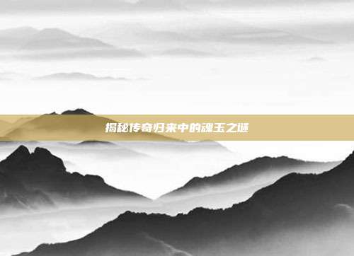 揭秘传奇归来中的魂玉之谜-第1张图片-速奇网
