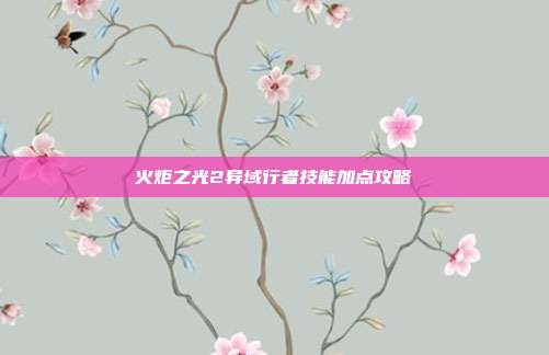 火炬之光2异域行者技能加点攻略-第1张图片-速奇网