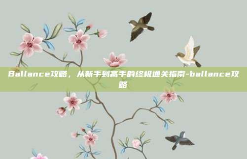 Ballance攻略，从新手到高手的终极通关指南-ballance攻略-第1张图片-速奇网