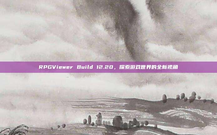 RPGViewer Build 12.20，探索游戏世界的全新视角-第1张图片-速奇网