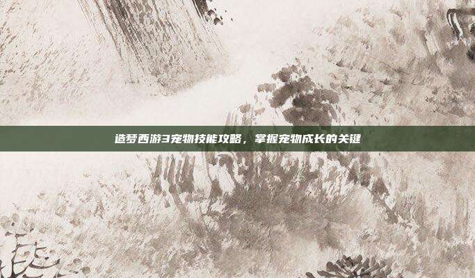 造梦西游3宠物技能攻略，掌握宠物成长的关键-第1张图片-速奇网