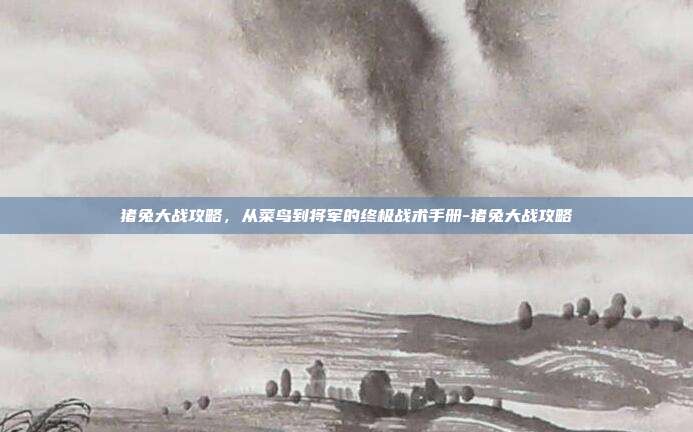 猪兔大战攻略，从菜鸟到将军的终极战术手册-猪兔大战攻略-第1张图片-速奇网