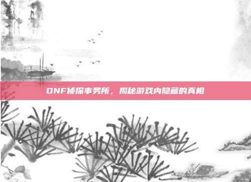 DNF侦探事务所,揭秘游戏内隐藏的真相-第1张图片-速奇网 DNF侦探事务所,揭秘游戏内隐藏的真相-第1张图片-速奇网