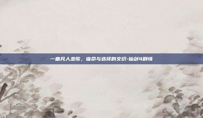 一曲凡人悲歌，宿命与选择的交织-仙剑4剧情-第1张图片-速奇网