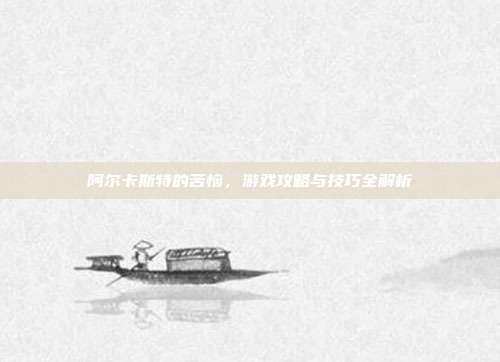 阿尔卡斯特的苦恼,游戏攻略与技巧全解析-第1张图片-速奇网 阿尔卡斯特的苦恼,游戏攻略与技巧全解析-第1张图片-速奇网