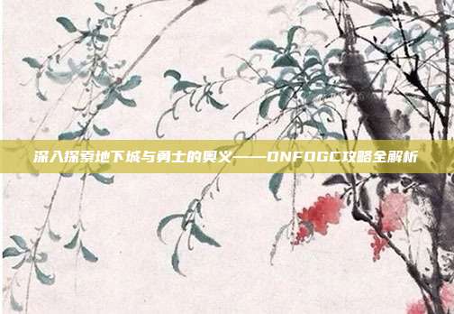 深入探索地下城与勇士的奥义——DNFOGC攻略全解析-第1张图片-速奇网 深入探索地下城与勇士的奥义——DNFOGC攻略全解析-第1张图片-速奇网
