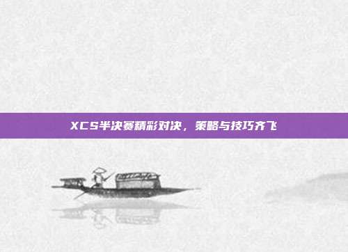 XCS半决赛精彩对决，策略与技巧齐飞-第1张图片-速奇网