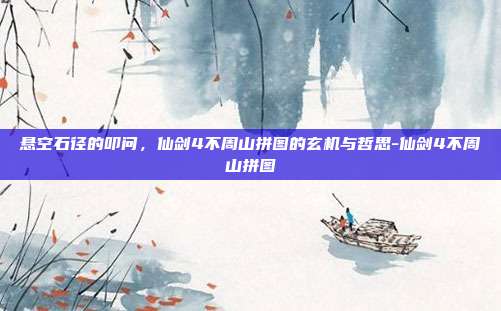 悬空石径的叩问，仙剑4不周山拼图的玄机与哲思-仙剑4不周山拼图-第1张图片-速奇网