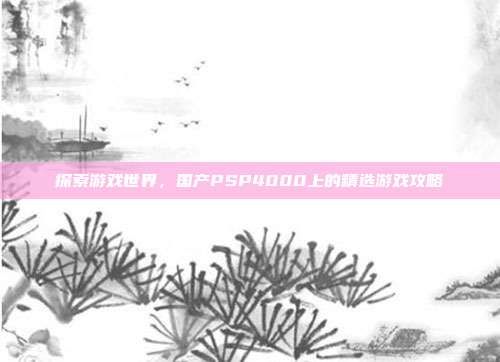 探索游戏世界,国产PSP4000上的精选游戏攻略-第1张图片-速奇网 探索游戏世界,国产PSP4000上的精选游戏攻略-第1张图片-速奇网