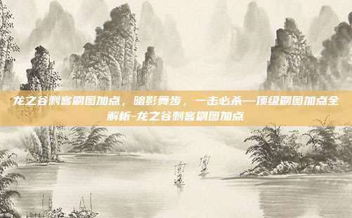 龙之谷刺客刷图加点，暗影舞步，一击必杀—顶级刷图加点全解析-龙之谷刺客刷图加点-第1张图片-速奇网