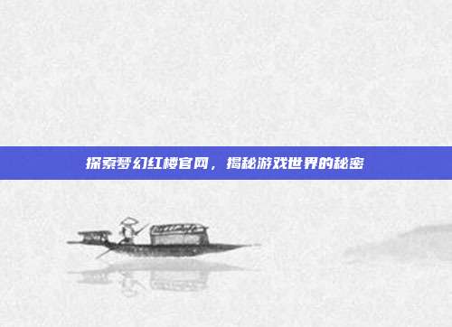 探索梦幻红楼官网,揭秘游戏世界的秘密-第1张图片-速奇网 探索梦幻红楼官网,揭秘游戏世界的秘密-第1张图片-速奇网