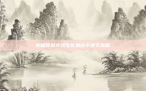揭秘穿越火线生化酒店卡地下攻略-第1张图片-速奇网 揭秘穿越火线生化酒店卡地下攻略-第1张图片-速奇网