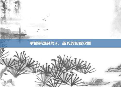 掌握帝国时代3,酋长的终极攻略-第1张图片-速奇网 掌握帝国时代3,酋长的终极攻略-第1张图片-速奇网