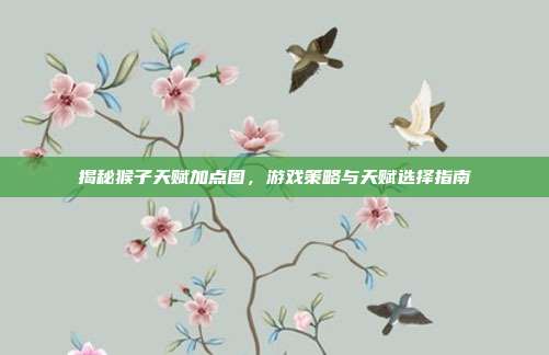 揭秘猴子天赋加点图,游戏策略与天赋选择指南-第1张图片-速奇网 揭秘猴子天赋加点图,游戏策略与天赋选择指南-第1张图片-速奇网