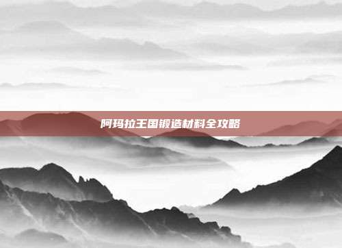 阿玛拉王国锻造材料全攻略-第1张图片-速奇网 阿玛拉王国锻造材料全攻略-第1张图片-速奇网