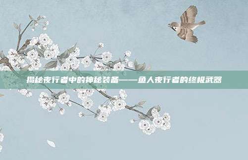 揭秘夜行者中的神秘装备——鱼人夜行者的终极武器-第1张图片-速奇网 揭秘夜行者中的神秘装备——鱼人夜行者的终极武器-第1张图片-速奇网