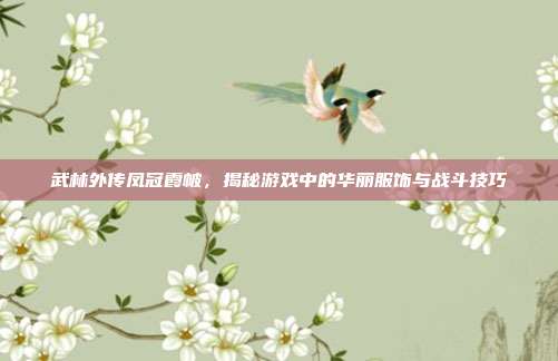 武林外传凤冠霞帔,揭秘游戏中的华丽服饰与战斗技巧-第1张图片-速奇网 武林外传凤冠霞帔,揭秘游戏中的华丽服饰与战斗技巧-第1张图片-速奇网