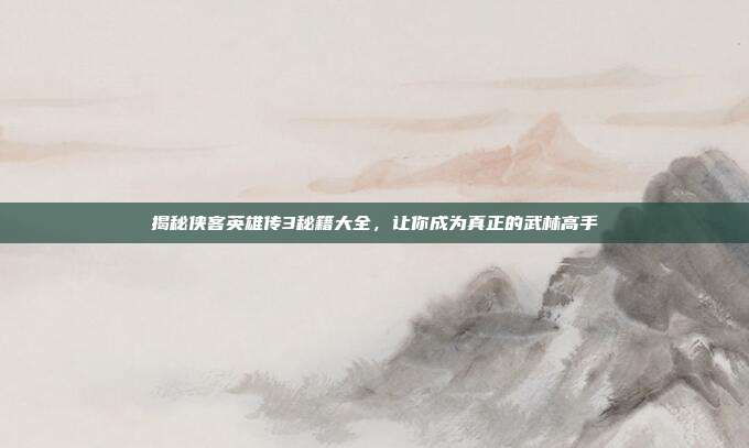 揭秘侠客英雄传3秘籍大全,让你成为真正的武林高手-第1张图片-速奇网 揭秘侠客英雄传3秘籍大全,让你成为真正的武林高手-第1张图片-速奇网