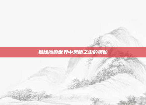 揭秘魔兽世界中黑暗之尘的奥秘-第1张图片-速奇网 揭秘魔兽世界中黑暗之尘的奥秘-第1张图片-速奇网