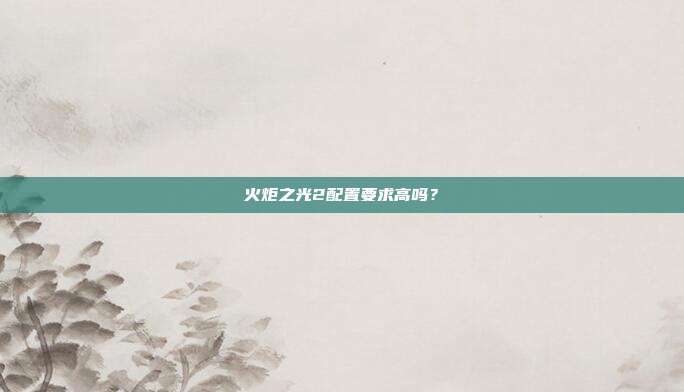 火炬之光2配置要求高吗?-第1张图片-速奇网 火炬之光2配置要求高吗?-第1张图片-速奇网