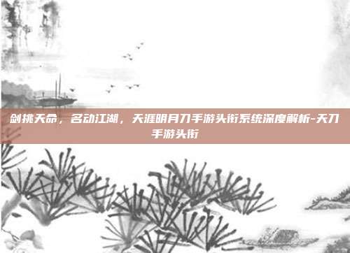 剑挑天命，名动江湖，天涯明月刀手游头衔系统深度解析-天刀手游头衔-第1张图片-速奇网
