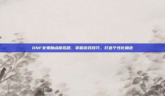 DNF女鬼加点模拟器,掌握游戏技巧,打造个性化角色-第1张图片-速奇网 DNF女鬼加点模拟器,掌握游戏技巧,打造个性化角色-第1张图片-速奇网