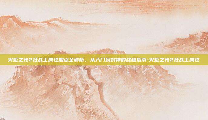 火炬之光2狂战士属性加点全解析，从入门到封神的终极指南-火炬之光2狂战士属性-第1张图片-速奇网