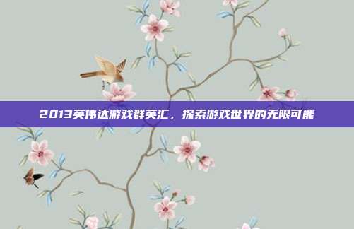 2013英伟达游戏群英汇,探索游戏世界的无限可能-第1张图片-速奇网 2013英伟达游戏群英汇,探索游戏世界的无限可能-第1张图片-速奇网