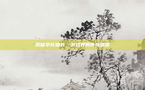 揭秘学长遗书,游戏界的传奇遗言-第1张图片-速奇网 揭秘学长遗书,游戏界的传奇遗言-第1张图片-速奇网