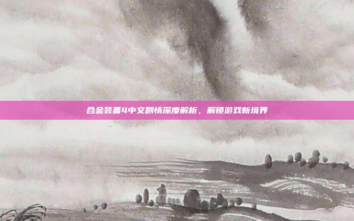 合金装备4中文剧情深度解析,解锁游戏新境界-第1张图片-速奇网 合金装备4中文剧情深度解析,解锁游戏新境界-第1张图片-速奇网