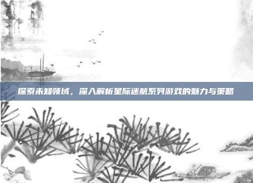 探索未知领域，深入解析星际迷航系列游戏的魅力与策略-第1张图片-速奇网